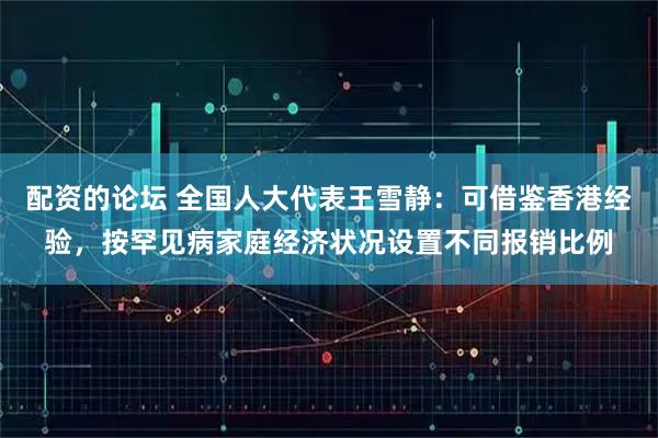 配资的论坛 全国人大代表王雪静：可借鉴香港经验，按罕见病家庭经济状况设置不同报销比例