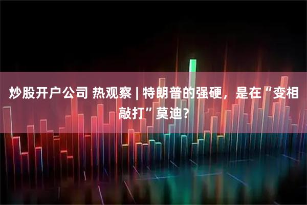 炒股开户公司 热观察 | 特朗普的强硬，是在“变相敲打”莫迪？