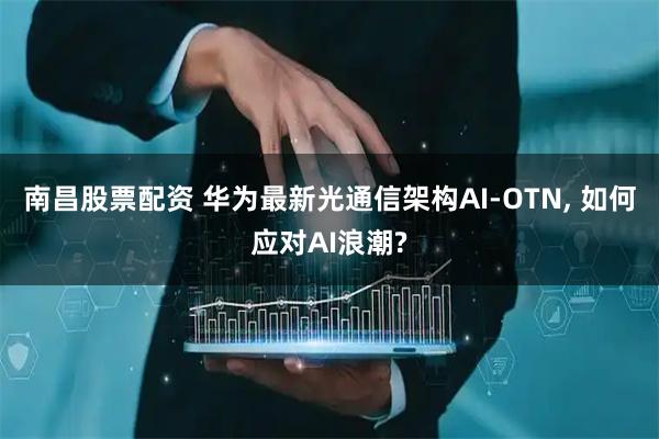 南昌股票配资 华为最新光通信架构AI-OTN, 如何应对AI浪潮?