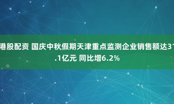 港股配资 国庆中秋假期天津重点监测企业销售额达31.1亿元 同比增6.2%
