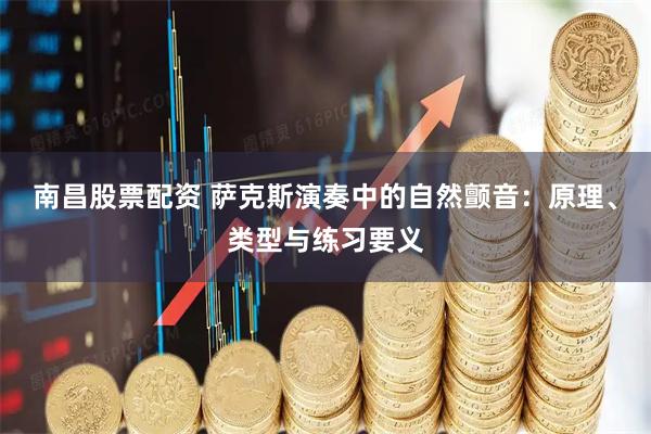 南昌股票配资 萨克斯演奏中的自然颤音：原理、类型与练习要义