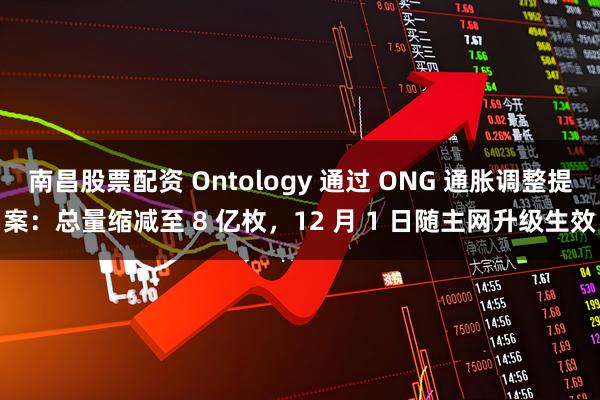 南昌股票配资 Ontology 通过 ONG 通胀调整提案：总量缩减至 8 亿枚，12 月 1 日随主网升级生效