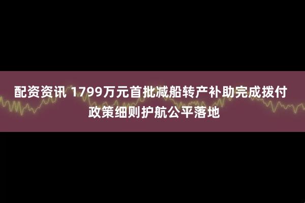 配资资讯 1799万元首批减船转产补助完成拨付  政策细则护航公平落地