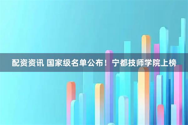 配资资讯 国家级名单公布！宁都技师学院上榜