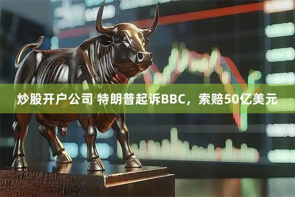 炒股开户公司 特朗普起诉BBC，索赔50亿美元