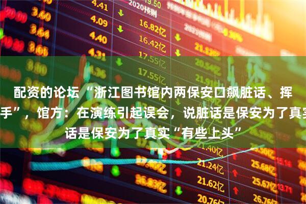 配资的论坛 “浙江图书馆内两保安口飙脏话、挥拳踢脚大打出手”，馆方：在演练引起误会，说脏话是保安为了真实“有些上头”