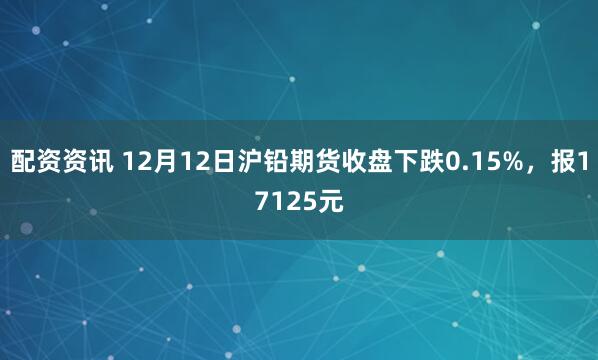 配资资讯 12月12日沪铅期货收盘下跌0.15%，报17125元