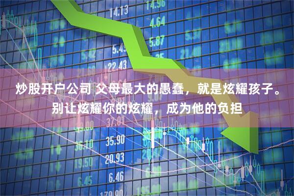 炒股开户公司 父母最大的愚蠢，就是炫耀孩子。别让炫耀你的炫耀，成为他的负担