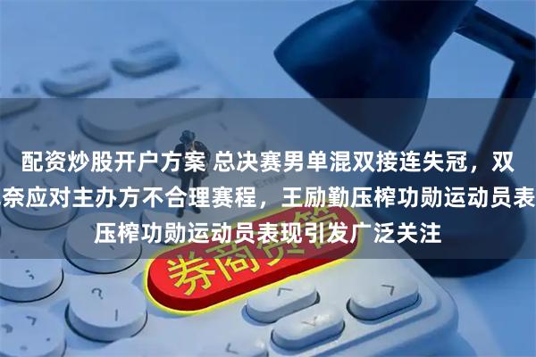 配资炒股开户方案 总决赛男单混双接连失冠，双世一因伤退赛无奈应对主办方不合理赛程，王励勤压榨功勋运动员表现引发广泛关注