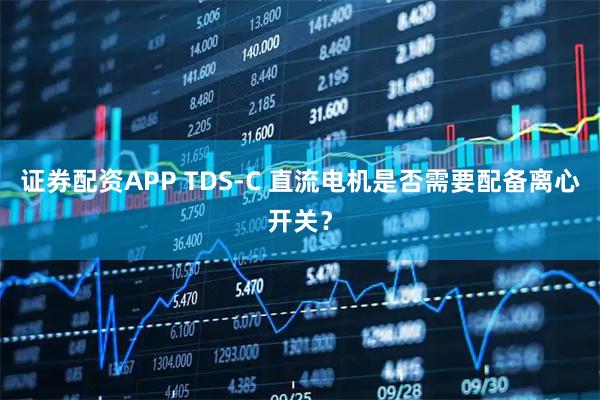 证券配资APP TDS-C 直流电机是否需要配备离心开关？
