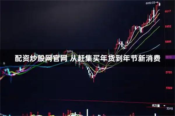 配资炒股网官网 从赶集买年货到年节新消费