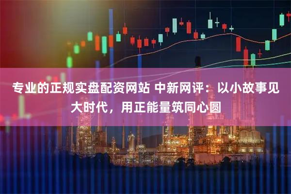 专业的正规实盘配资网站 中新网评：以小故事见大时代，用正能量筑同心圆
