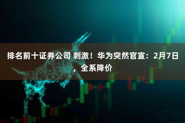 排名前十证券公司 刺激！华为突然官宣：2月7日，全系降价