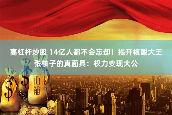 高杠杆炒股 14亿人都不会忘却！揭开核酸大王张核子的真面具：权力变现大公