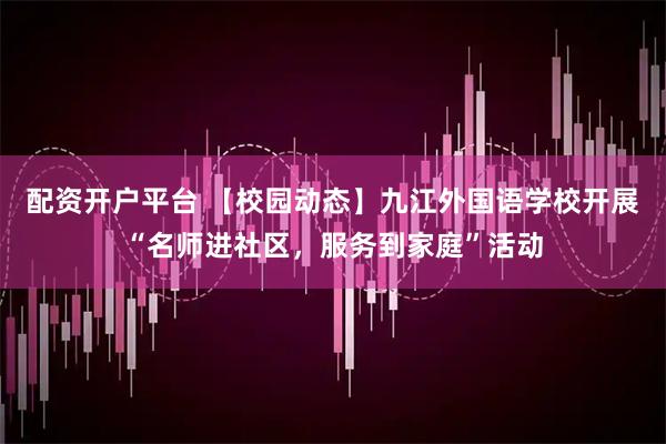 配资开户平台 【校园动态】九江外国语学校开展“名师进社区，服务到家庭”活动
