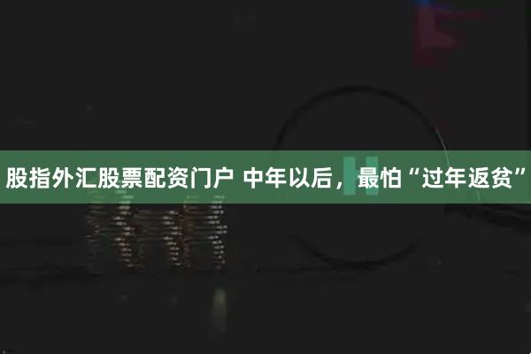 股指外汇股票配资门户 中年以后，最怕“过年返贫”