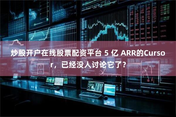 炒股开户在线股票配资平台 5 亿 ARR的Cursor，已经没人讨论它了？