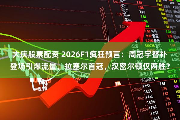 大庆股票配资 2026F1疯狂预言：周冠宇替补登场引爆流量，拉塞尔首冠，汉密尔顿仅两胜？