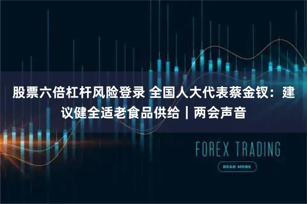 股票六倍杠杆风险登录 全国人大代表蔡金钗：建议健全适老食品供给｜两会声音