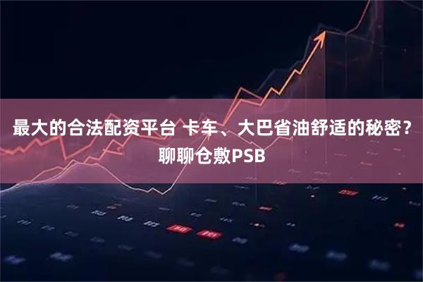 最大的合法配资平台 卡车、大巴省油舒适的秘密？聊聊仓敷PSB