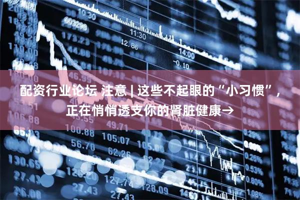 配资行业论坛 注意 | 这些不起眼的“小习惯”，正在悄悄透支你的肾脏健康→