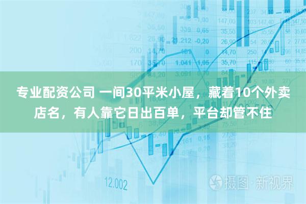 专业配资公司 一间30平米小屋，藏着10个外卖店名，有人靠它日出百单，平台却管不住