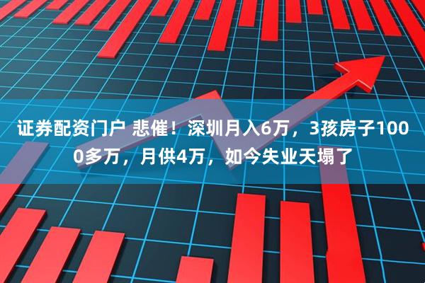 证券配资门户 悲催！深圳月入6万，3孩房子1000多万，月供4万，如今失业天塌了