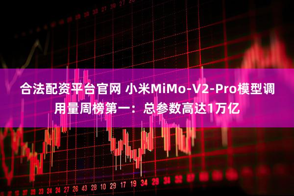 合法配资平台官网 小米MiMo-V2-Pro模型调用量周榜第一：总参数高达1万亿