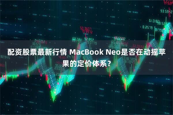 配资股票最新行情 MacBook Neo是否在动摇苹果的定价体系？