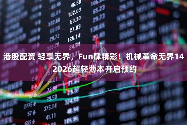 港股配资 轻享无界，Fun肆精彩！机械革命无界14 2026超轻薄本开启预约